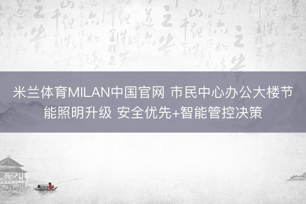 米兰体育MILAN中国官网 市民中心办公大楼节能照明升级 安全优先+智能管控决策