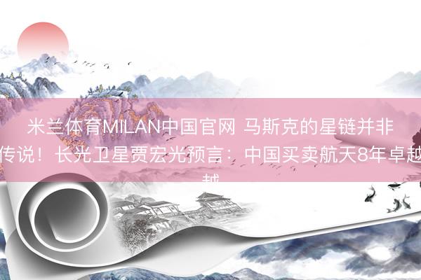 米兰体育MILAN中国官网 马斯克的星链并非传说！长光卫星贾宏光预言：中国买卖航天8年卓越