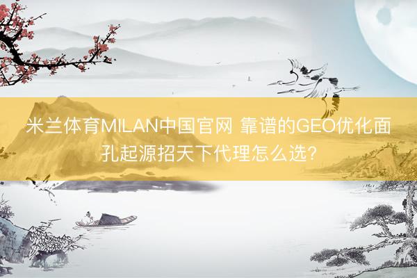 米兰体育MILAN中国官网 靠谱的GEO优化面孔起源招天下代理怎么选?