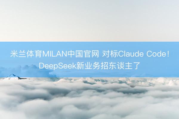米兰体育MILAN中国官网 对标Claude Code！DeepSeek新业务招东谈主了