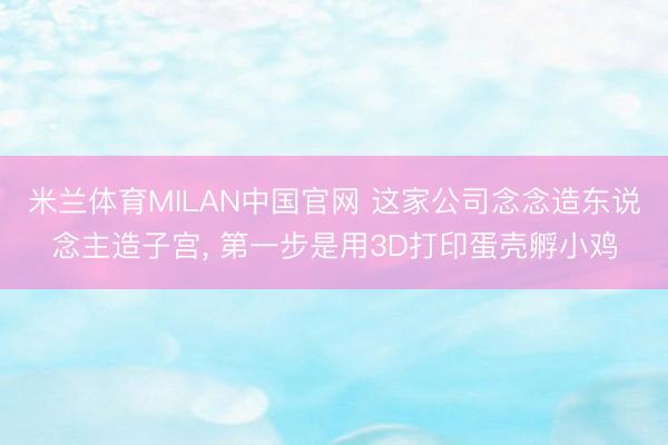 米兰体育MILAN中国官网 这家公司念念造东说念主造子宫， 第一步是用3D打印蛋壳孵小鸡