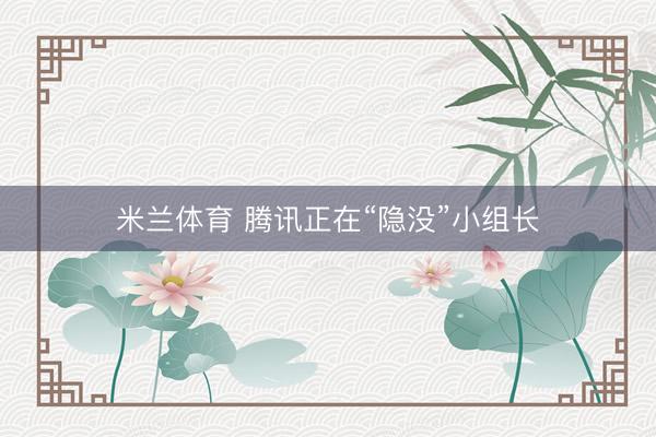 米兰体育 腾讯正在“隐没”小组长