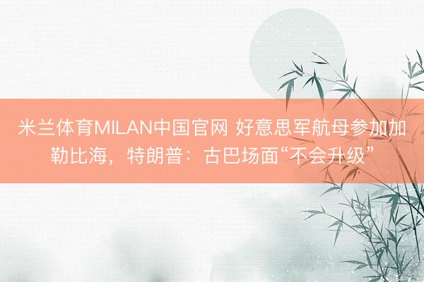 米兰体育MILAN中国官网 好意思军航母参加加勒比海，特朗普：古巴场面“不会升级”