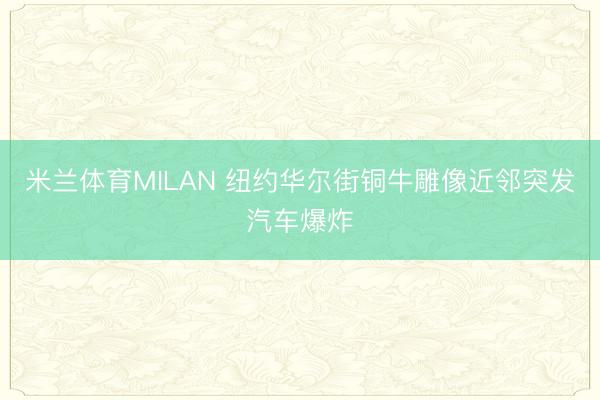 米兰体育MILAN 纽约华尔街铜牛雕像近邻突发汽车爆炸