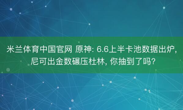 米兰体育中国官网 原神: 6.6上半卡池数据出炉， 尼可出金数碾压杜林， 你抽到了吗?