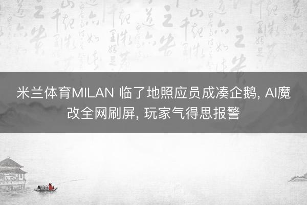 米兰体育MILAN 临了地照应员成凑企鹅， AI魔改全网刷屏， 玩家气得思报警