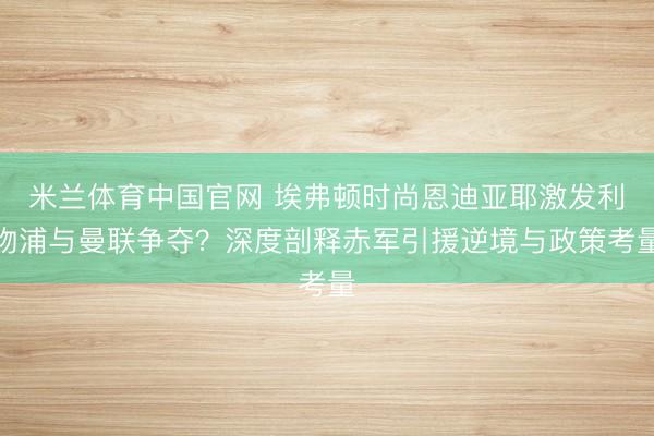 米兰体育中国官网 埃弗顿时尚恩迪亚耶激发利物浦与曼联争夺？深度剖释赤军引援逆境与政策考量