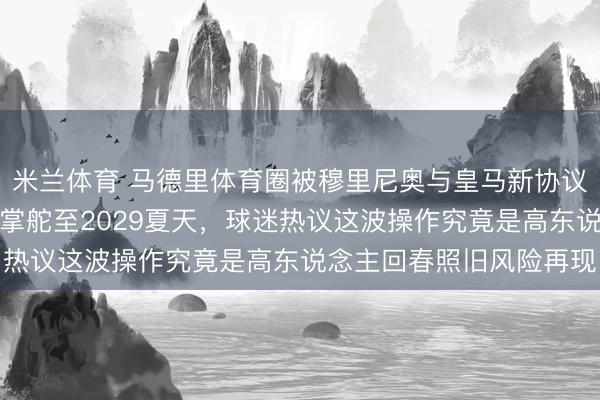 米兰体育 马德里体育圈被穆里尼奥与皇马新协议引爆，名帅重返伯纳乌掌舵至2029夏天，球迷热议这波操作究竟是高东说念主回春照旧风险再现
