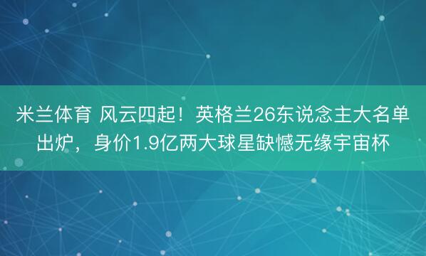 米兰体育 风云四起！英格兰26东说念主大名单出炉，身价1.9亿两大球星缺憾无缘宇宙杯