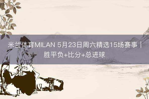 米兰体育MILAN 5月23日周六精选15场赛事｜胜平负+比分+总进球