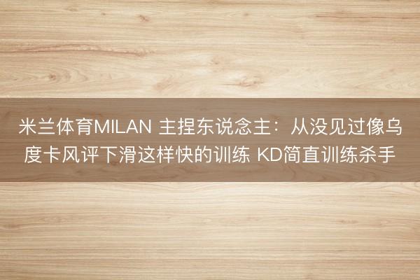 米兰体育MILAN 主捏东说念主：从没见过像乌度卡风评下滑这样快的训练 KD简直训练杀手