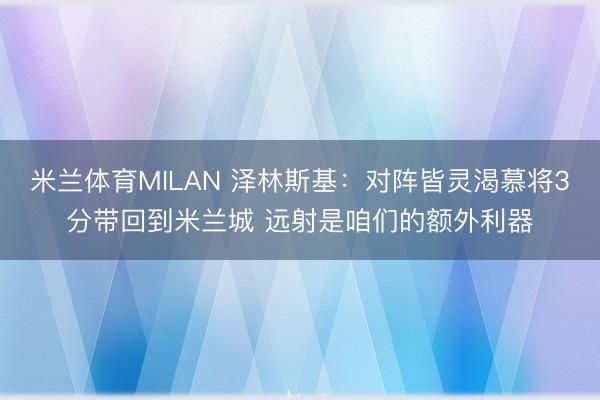 米兰体育MILAN 泽林斯基：对阵皆灵渴慕将3分带回到米兰城 远射是咱们的额外利器