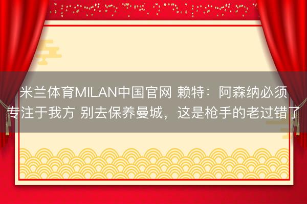 米兰体育MILAN中国官网 赖特：阿森纳必须专注于我方 别去保养曼城，这是枪手的老过错了