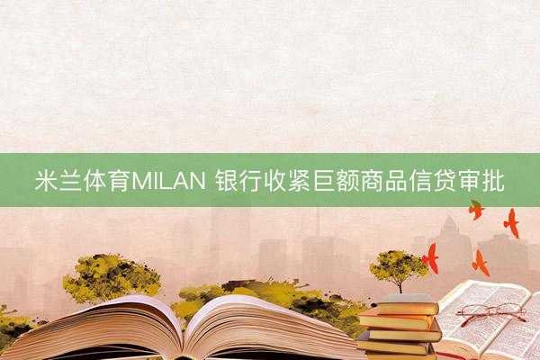 米兰体育MILAN 银行收紧巨额商品信贷审批