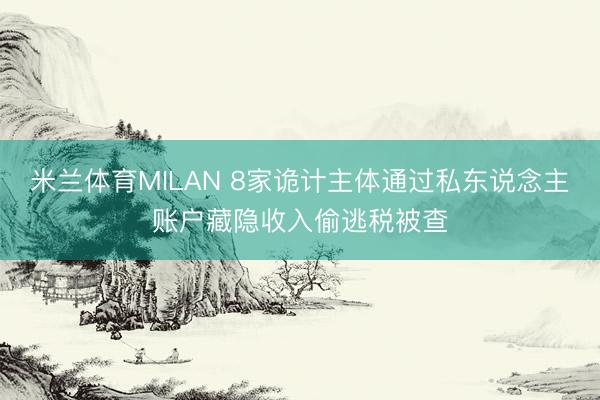 米兰体育MILAN 8家诡计主体通过私东说念主账户藏隐收入偷逃税被查