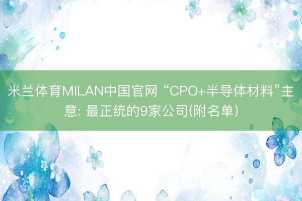米兰体育MILAN中国官网 “CPO+半导体材料”主意: 最正统的9家公司(附名单)