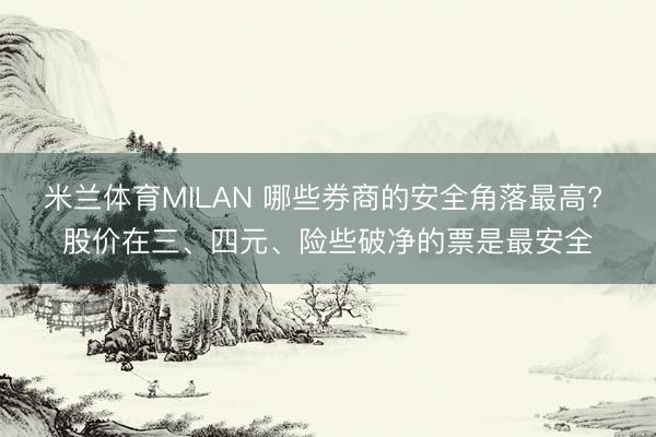 米兰体育MILAN 哪些券商的安全角落最高? 股价在三、四元、险些破净的票是最安全