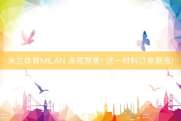 米兰体育MILAN 央视聚焦! 这一材料订单暴涨!