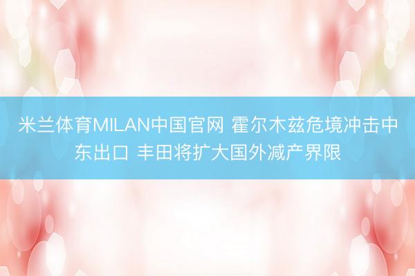 米兰体育MILAN中国官网 霍尔木兹危境冲击中东出口 丰田将扩大国外减产界限