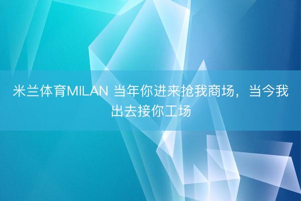 米兰体育MILAN 当年你进来抢我商场，当今我出去接你工场