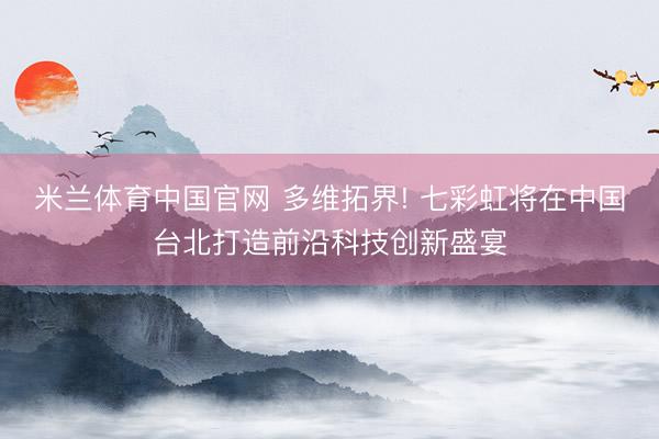 米兰体育中国官网 多维拓界! 七彩虹将在中国台北打造前沿科技创新盛宴