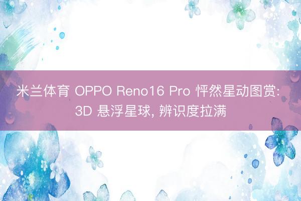 米兰体育 OPPO Reno16 Pro 怦然星动图赏: 3D 悬浮星球， 辨识度拉满