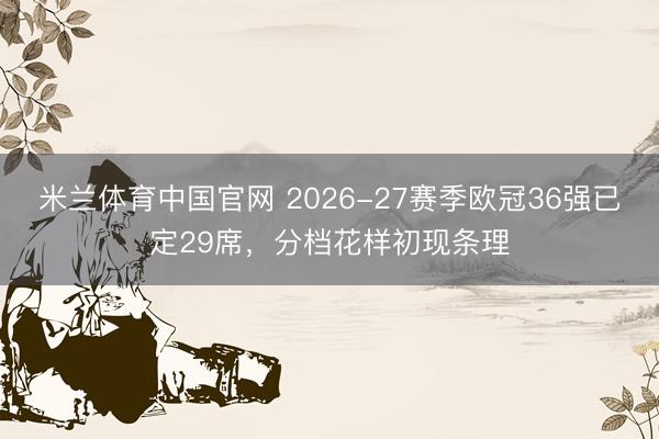 米兰体育中国官网 2026-27赛季欧冠36强已定29席，分档花样初现条理