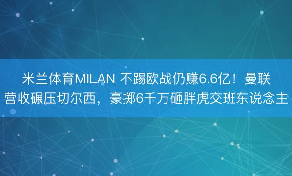 米兰体育MILAN 不踢欧战仍赚6.6亿！曼联营收碾压切尔西，豪掷6千万砸胖虎交班东说念主