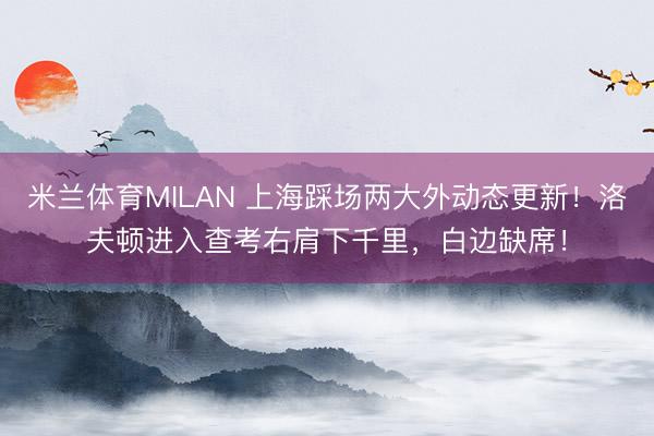 米兰体育MILAN 上海踩场两大外动态更新！洛夫顿进入查考右肩下千里，白边缺席！