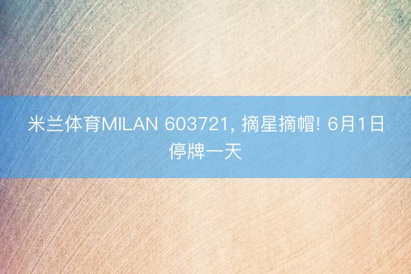 米兰体育MILAN 603721， 摘星摘帽! 6月1日停牌一天