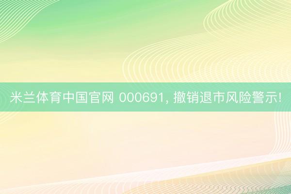 米兰体育中国官网 000691， 撤销退市风险警示!
