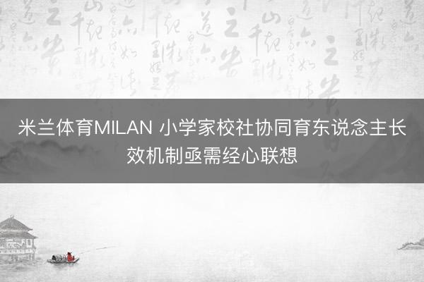米兰体育MILAN 小学家校社协同育东说念主长效机制亟需经心联想