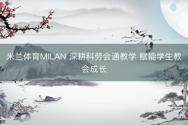 米兰体育MILAN 深耕科劳会通教学 赋能学生教会成长