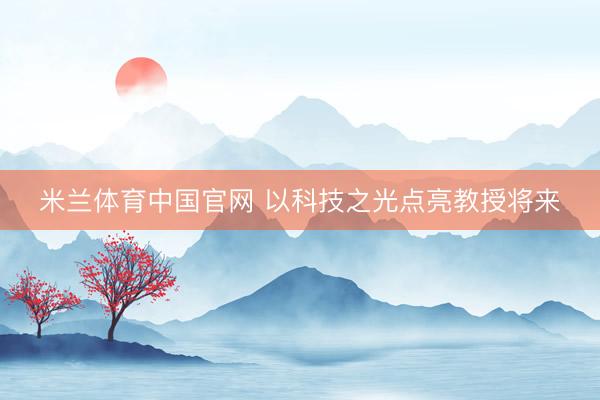 米兰体育中国官网 以科技之光点亮教授将来