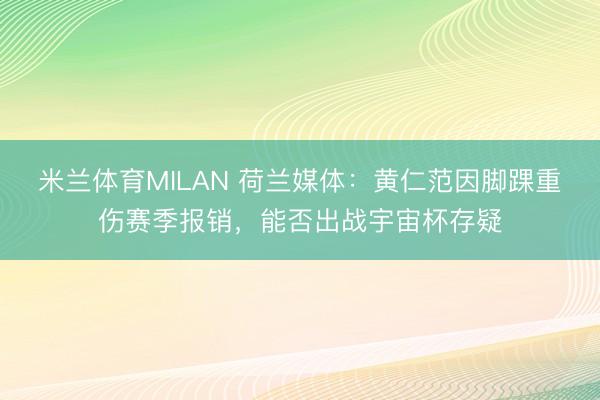 米兰体育MILAN 荷兰媒体：黄仁范因脚踝重伤赛季报销，能否出战宇宙杯存疑