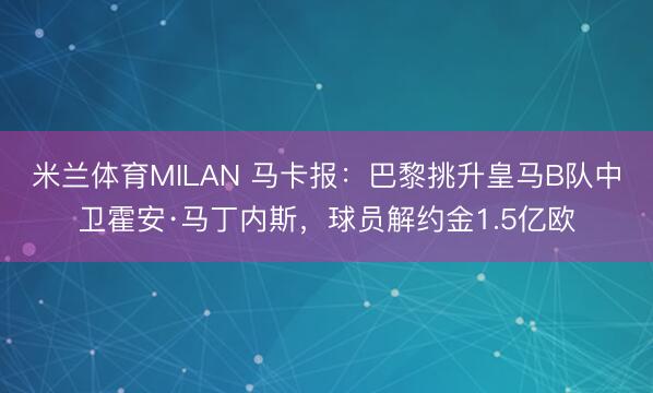 米兰体育MILAN 马卡报：巴黎挑升皇马B队中卫霍安·马丁内斯，球员解约金1.5亿欧