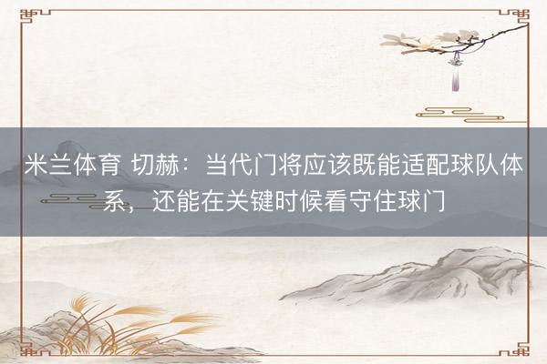 米兰体育 切赫：当代门将应该既能适配球队体系，还能在关键时候看守住球门