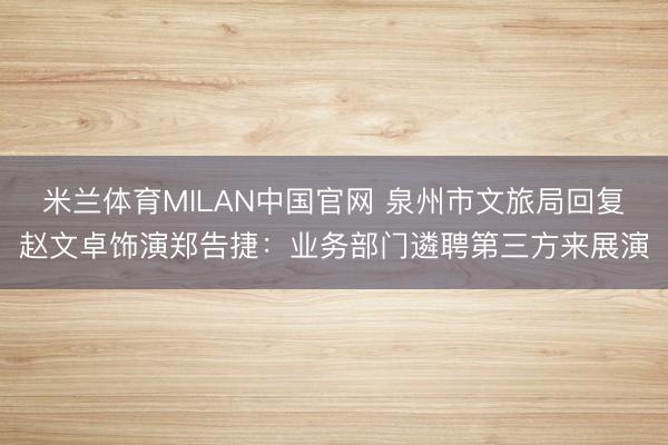 米兰体育MILAN中国官网 泉州市文旅局回复赵文卓饰演郑告捷：业务部门遴聘第三方来展演