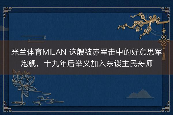米兰体育MILAN 这艘被赤军击中的好意思军炮舰，十九年后举义加入东谈主民舟师