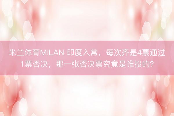 米兰体育MILAN 印度入常,每次齐是4票通过1票否决,那一张否决票究竟是谁投的?