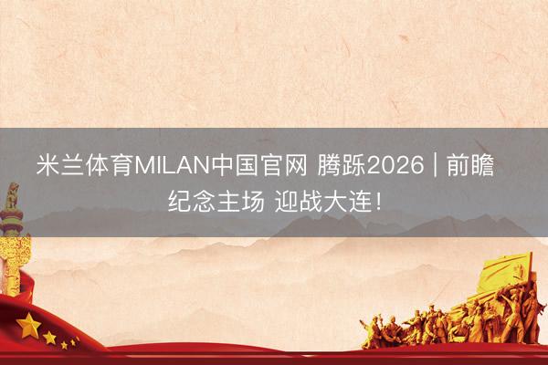 米兰体育MILAN中国官网 腾跞2026 | 前瞻  纪念主场 迎战大连！
