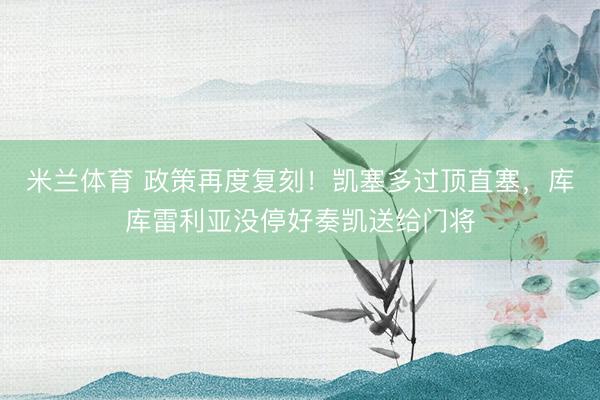 米兰体育 政策再度复刻！凯塞多过顶直塞，库库雷利亚没停好奏凯送给门将