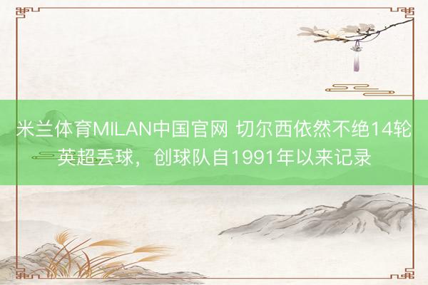 米兰体育MILAN中国官网 切尔西依然不绝14轮英超丢球，创球队自1991年以来记录