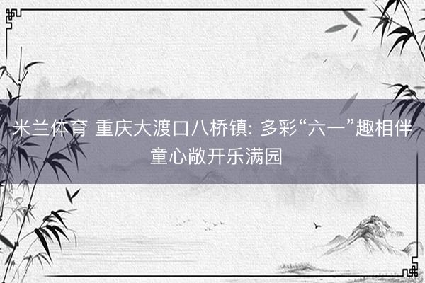 米兰体育 重庆大渡口八桥镇: 多彩“六一”趣相伴 童心敞开乐满园