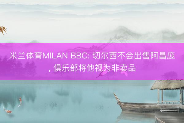 米兰体育MILAN BBC: 切尔西不会出售阿昌庞， 俱乐部将他视为非卖品