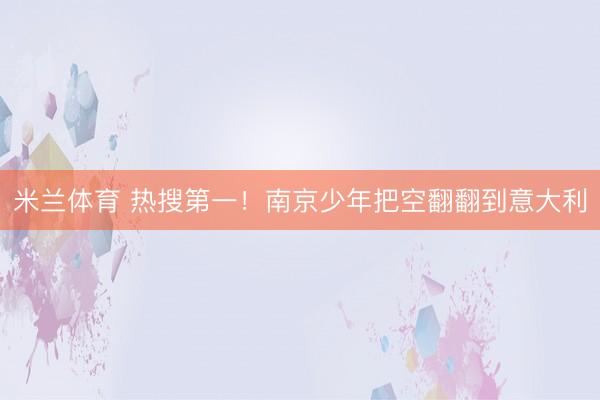 米兰体育 热搜第一！南京少年把空翻翻到意大利