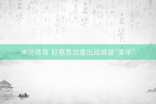 米兰体育 好意思加墨出战威望“豪华”