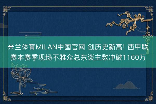米兰体育MILAN中国官网 创历史新高! 西甲联赛本赛季现场不雅众总东谈主数冲破1160万