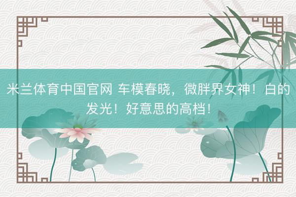 米兰体育中国官网 车模春晓，<a href=