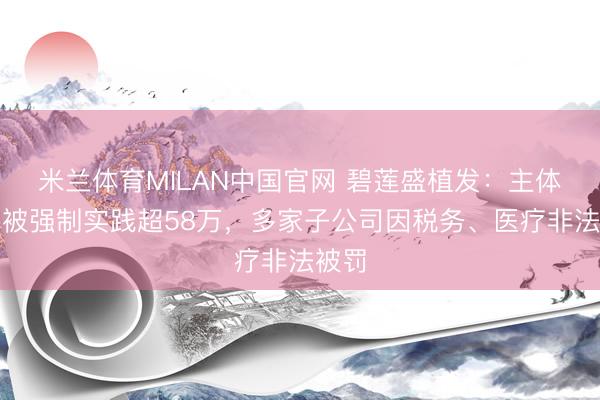 米兰体育MILAN中国官网 碧莲盛植发:主体公司被强制实践超58万,多家子公司因税务、医疗非法被罚